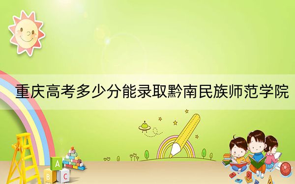 重慶高考多少分能錄取黔南民族師范學(xué)院,？2024年歷史類493分 物理類錄取分499分