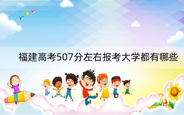 福建高考507分左右報(bào)考大學(xué)都有哪些,? 2025年高考可以填報(bào)70所大學(xué)