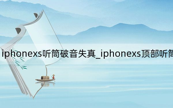 iphonexs聽筒破音失真_iphonexs頂部聽筒聲音好小