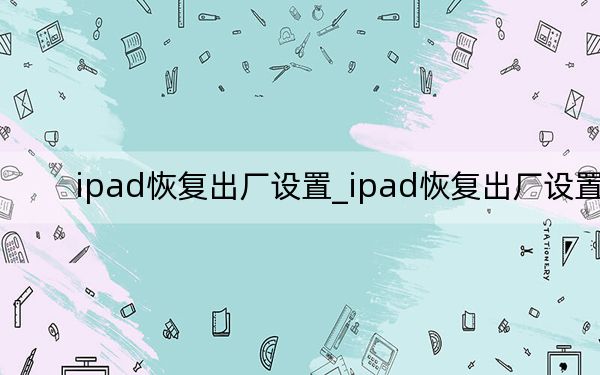 ipad恢復(fù)出廠設(shè)置_ipad恢復(fù)出廠設(shè)置