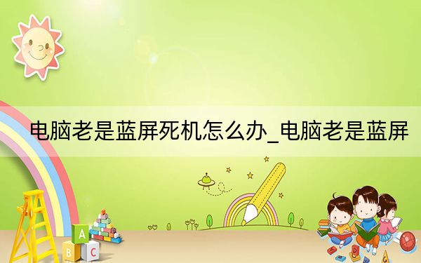 電腦老是藍(lán)屏死機(jī)怎么辦_電腦老是藍(lán)屏
