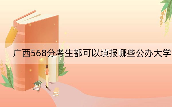 廣西568分考生都可以填報哪些公辦大學,？（附近三年568分大學錄取名單）