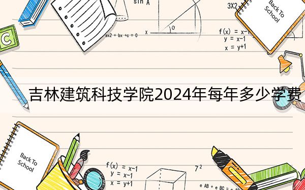 吉林建筑科技學(xué)院2024年每年多少學(xué)費,?每年最低25000元最高26000元(供河北考生參考)