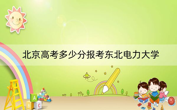 北京高考多少分報考東北電力大學,?附2022-2024年最低錄取分數(shù)線