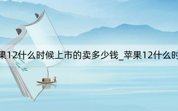 蘋果12什么時候上市的賣多少錢_蘋果12什么時候上市