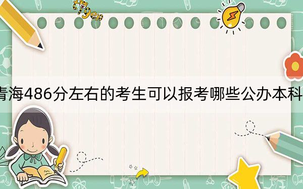 青海486分左右的考生可以報(bào)考哪些公辦本科大學(xué)? 2024年高考有6所486錄取的大學(xué)