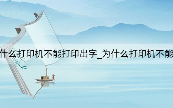 為什么打印機(jī)不能打印出字_為什么打印機(jī)不能打印
