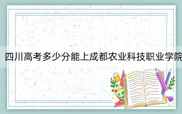 四川高考多少分能上成都農(nóng)業(yè)科技職業(yè)學(xué)院？附2022-2024年最低錄取分?jǐn)?shù)線