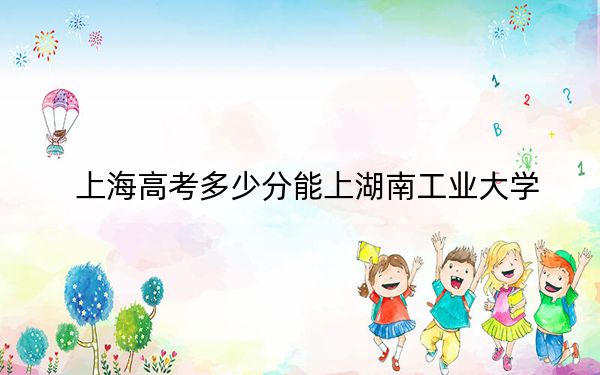 上海高考多少分能上湖南工業(yè)大學(xué),?附2022-2024年最低錄取分?jǐn)?shù)線