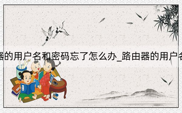 路由器的用戶名和密碼忘了怎么辦_路由器的用戶名和密碼