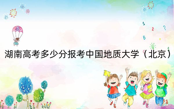 湖南高考多少分報(bào)考中國(guó)地質(zhì)大學(xué)（北京）,？2024年歷史類投檔線586分 物理類投檔線583分