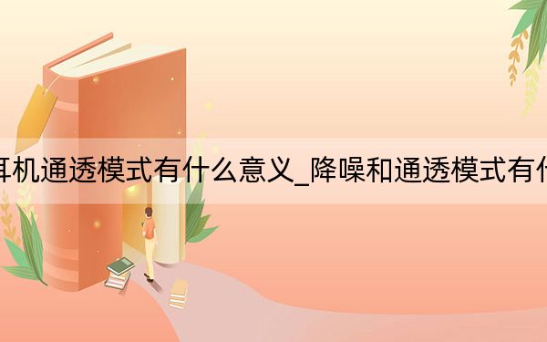 降噪耳機通透模式有什么意義_降噪和通透模式有什么區(qū)別