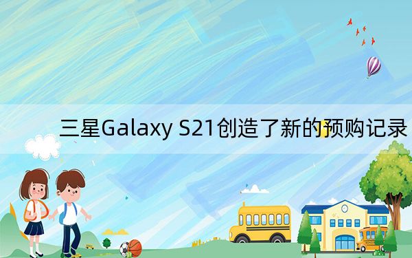 三星Galaxy S21創(chuàng)造了新的預(yù)購(gòu)記錄