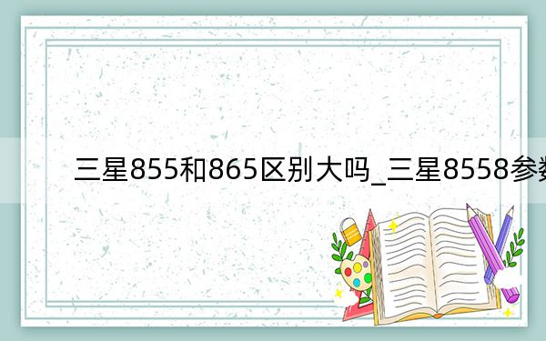 三星855和865區(qū)別大嗎_三星8558參數(shù)