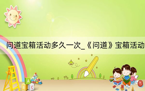問道寶箱活動多久一次_《問道》寶箱活動