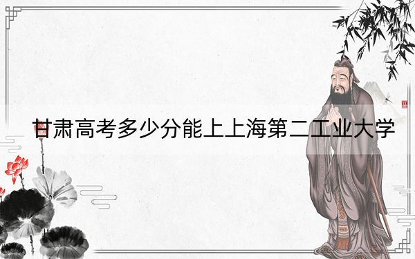 甘肅高考多少分能上上海第二工業(yè)大學(xué),？附2022-2024年最低錄取分?jǐn)?shù)線(xiàn)