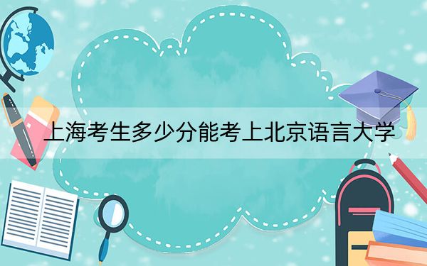 上??忌嗌俜帜芸忌媳本┱Z(yǔ)言大學(xué),?附帶近三年最低錄取分?jǐn)?shù)線(xiàn)
