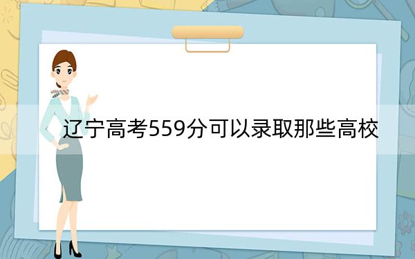 遼寧高考559分可以錄取那些高校,？（附帶近三年559分大學(xué)錄取名單）