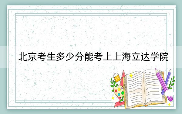 北京考生多少分能考上上海立達(dá)學(xué)院,?附2022-2024年最低錄取分?jǐn)?shù)線(xiàn)