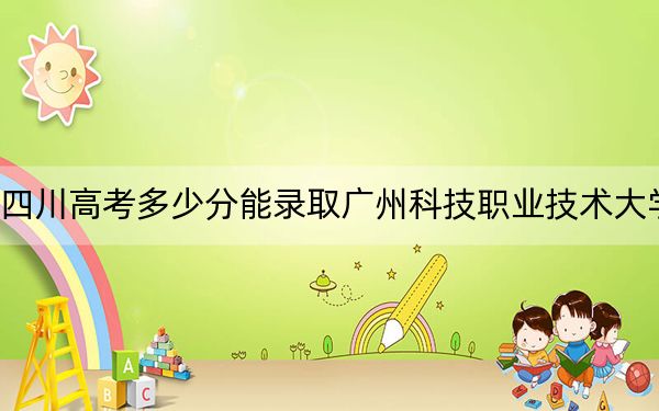 四川高考多少分能錄取廣州科技職業(yè)技術(shù)大學(xué),?2024年文科464分 理科463分