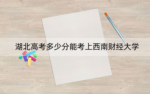 湖北高考多少分能考上西南財(cái)經(jīng)大學(xué),？附2022-2024年最低錄取分?jǐn)?shù)線