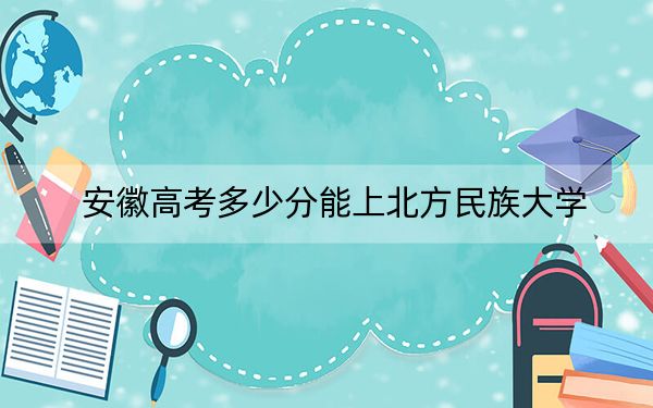 安徽高考多少分能上北方民族大學(xué),?附2022-2024年最低錄取分?jǐn)?shù)線