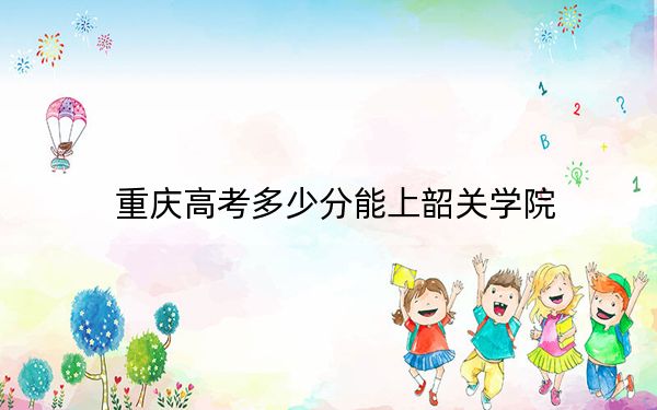重慶高考多少分能上韶關(guān)學(xué)院,？2024年歷史類最低496分 物理類最低492分
