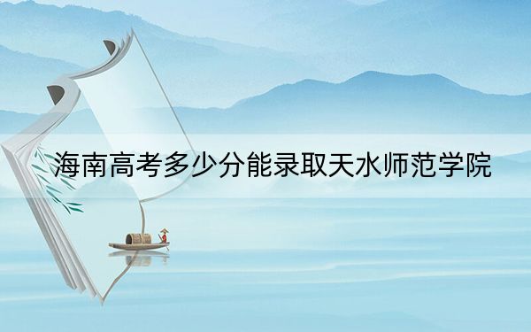 海南高考多少分能錄取天水師范學(xué)院,？2024年最低分?jǐn)?shù)線496分