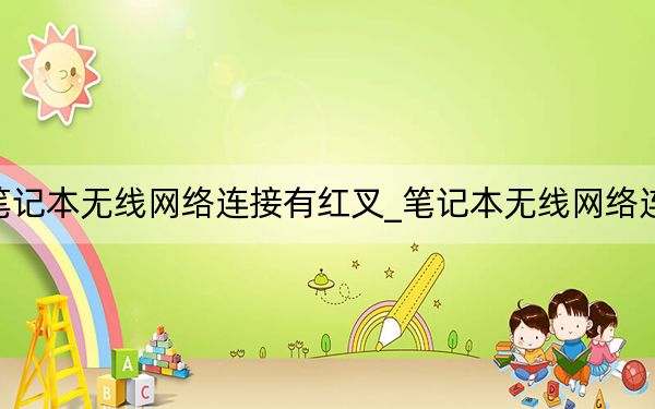 筆記本無(wú)線(xiàn)網(wǎng)絡(luò)連接有紅叉_筆記本無(wú)線(xiàn)網(wǎng)絡(luò)連接