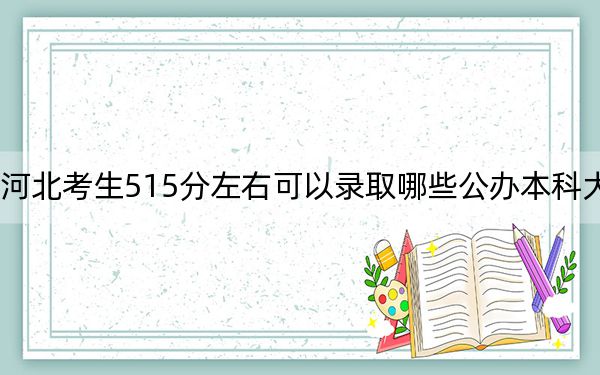 河北考生515分左右可以錄取哪些公辦本科大學(xué),?(供2025屆高三考生參考)