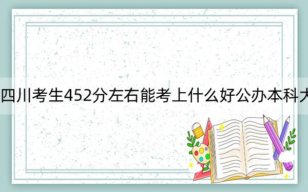 四川考生452分左右能考上什么好公辦本科大學(xué),?(供2025年考生參考)