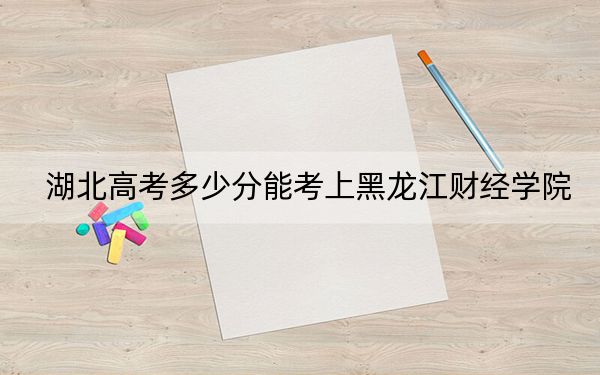 湖北高考多少分能考上黑龍江財(cái)經(jīng)學(xué)院？附2022-2024年最低錄取分?jǐn)?shù)線