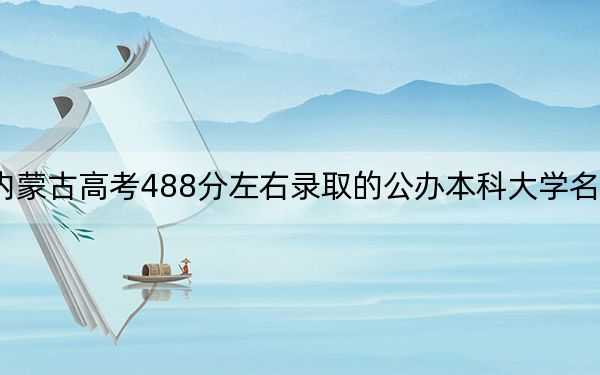 內(nèi)蒙古高考488分左右錄取的公辦本科大學(xué)名單！