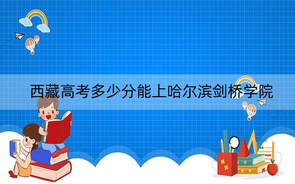 西藏高考多少分能上哈爾濱劍橋?qū)W院,？附2022-2024年最低錄取分?jǐn)?shù)線