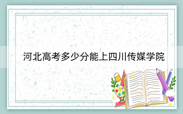 河北高考多少分能上四川傳媒學院,?附帶近三年最低錄取分數(shù)線