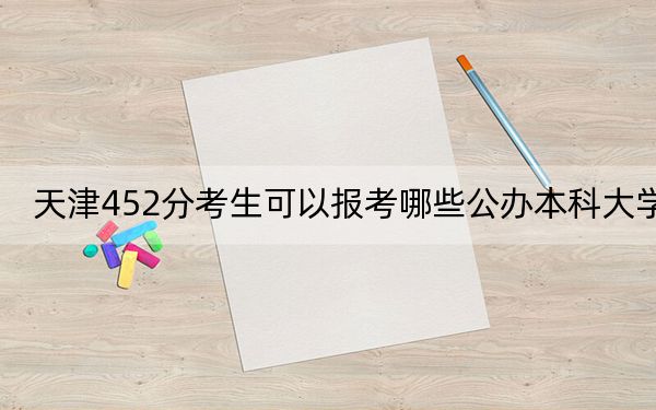 天津452分考生可以報考哪些公辦本科大學(xué)?(附帶2022-2024年452錄取名單)
