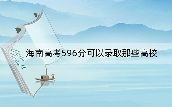 海南高考596分可以錄取那些高校,?(附帶近三年高考大學(xué)錄取名單)