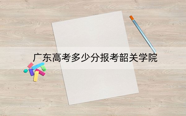 廣東高考多少分報考韶關(guān)學(xué)院?2024年歷史類投檔線496分 物理類最低493分