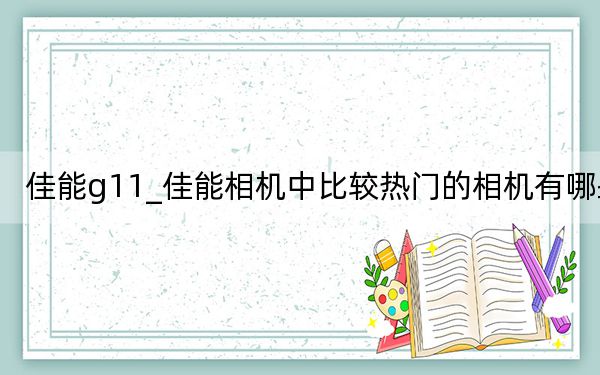 佳能g11_佳能相機中比較熱門的相機有哪些