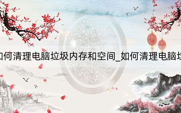 如何清理電腦垃圾內(nèi)存和空間_如何清理電腦垃圾
