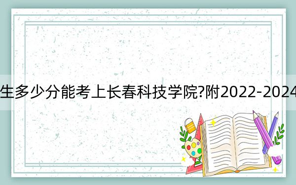 吉林考生多少分能考上長春科技學(xué)院?附2022-2024年院校投檔線