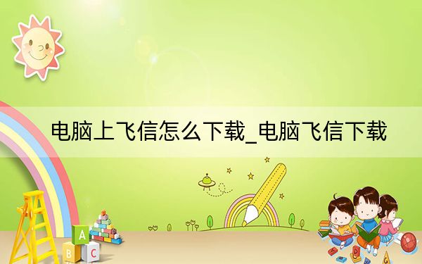 電腦上飛信怎么下載_電腦飛信下載