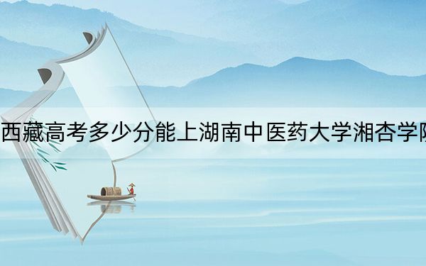 西藏高考多少分能上湖南中醫(yī)藥大學(xué)湘杏學(xué)院？2024年錄取分分