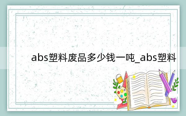 abs塑料廢品多少錢一噸_abs塑料