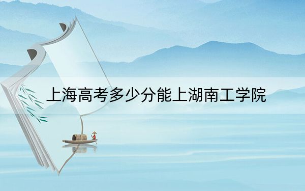 上海高考多少分能上湖南工學院,？附2022-2024年院校最低投檔線