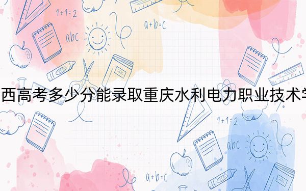廣西高考多少分能錄取重慶水利電力職業(yè)技術(shù)學(xué)院？附2022-2024年最低錄取分?jǐn)?shù)線