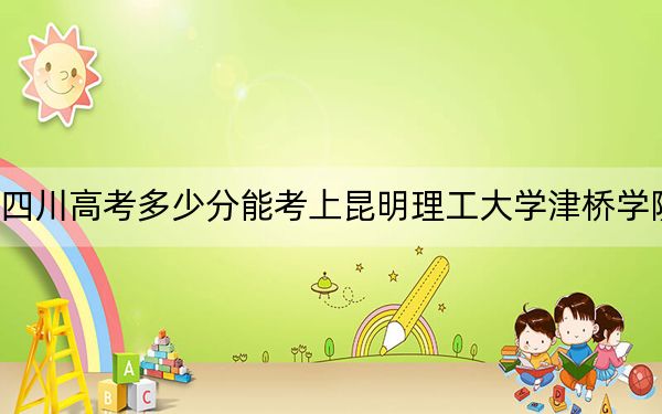 四川高考多少分能考上昆明理工大學(xué)津橋?qū)W院？附2022-2024年最低錄取分?jǐn)?shù)線