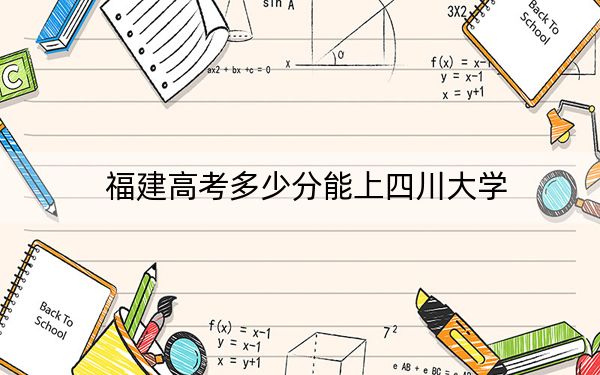 福建高考多少分能上四川大學(xué)？附近三年最低院校投檔線
