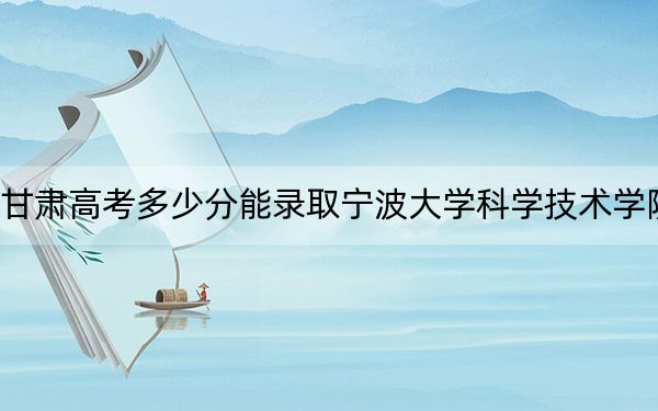 甘肅高考多少分能錄取寧波大學(xué)科學(xué)技術(shù)學(xué)院,？附2022-2024年最低錄取分?jǐn)?shù)線
