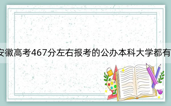 安徽高考467分左右報考的公辦本科大學都有哪些,?(附帶近三年高考大學錄取名單)
